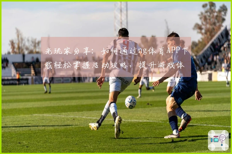 老玩家分享：如何通过ng体育APP下载轻松掌握活动攻略，提升游戏体验