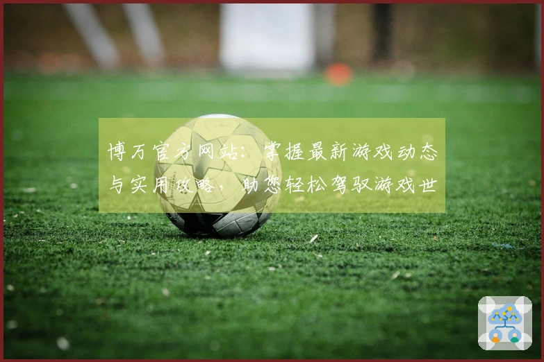 博万官方网站：掌握最新游戏动态与实用攻略，助您轻松驾驭游戏世界