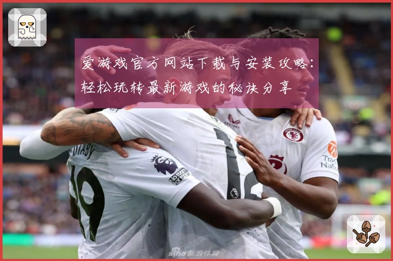 爱游戏官方网站下载与安装攻略：轻松玩转最新游戏的秘诀分享