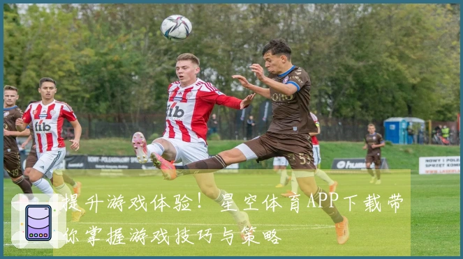 提升游戏体验！星空体育APP下载带你掌握游戏技巧与策略
