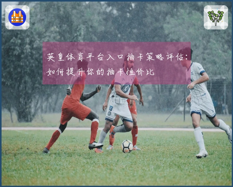 英皇体育平台入口抽卡策略评估：如何提升你的抽卡性价比