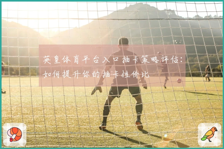 英皇体育平台入口抽卡策略评估：如何提升你的抽卡性价比