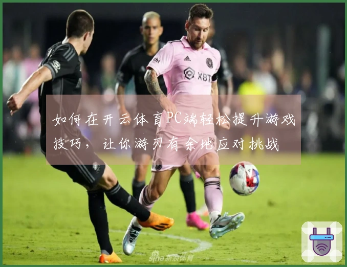 如何在开云体育PC端轻松提升游戏技巧，让你游刃有余地应对挑战