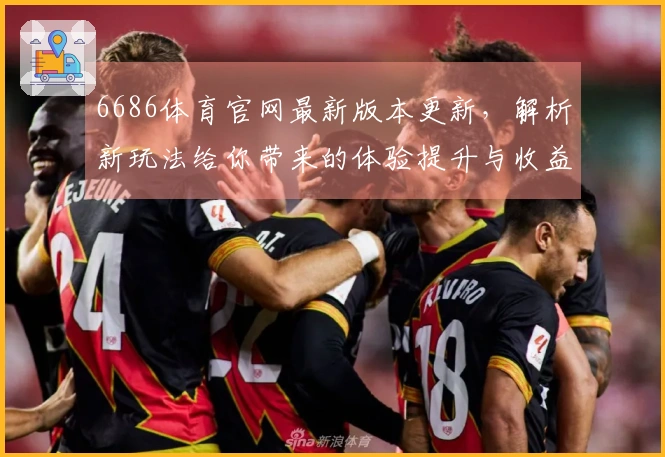 6686体育官网最新版本更新，解析新玩法给你带来的体验提升与收益变化