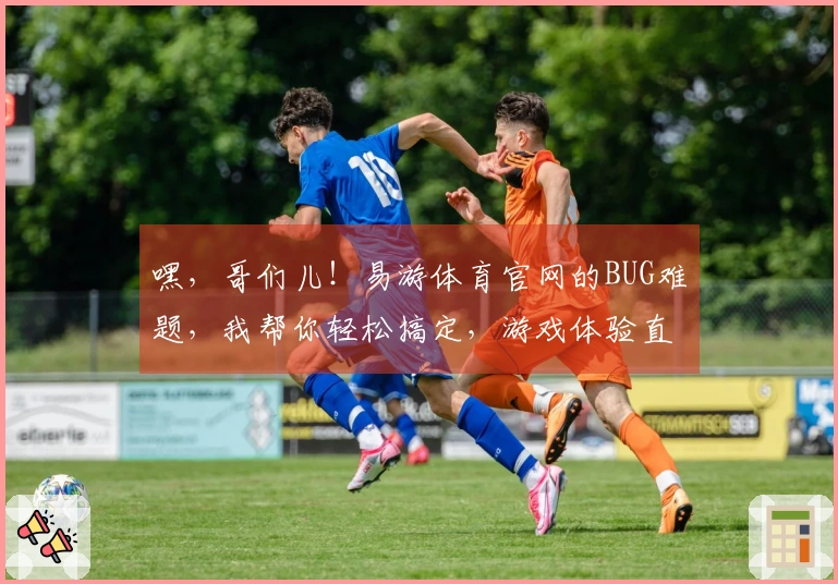 嘿，哥们儿！易游体育官网的BUG难题，我帮你轻松搞定，游戏体验直接起飞！