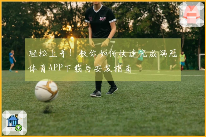轻松上手！教你如何快速完成满冠体育APP下载与安装指南