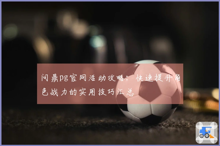 问鼎pg官网活动攻略：快速提升角色战力的实用技巧汇总