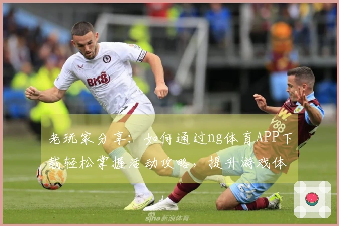 老玩家分享：如何通过ng体育APP下载轻松掌握活动攻略，提升游戏体验