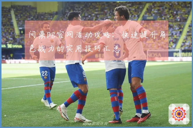 问鼎pg官网活动攻略：快速提升角色战力的实用技巧汇总