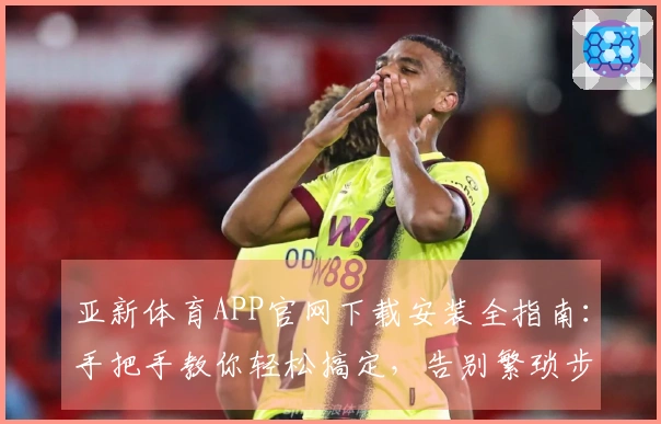 亚新体育APP官网下载安装全指南：手把手教你轻松搞定，告别繁琐步骤！