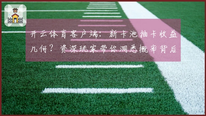 开云体育客户端：新卡池抽卡收益几何？资深玩家带你洞悉概率背后的技巧