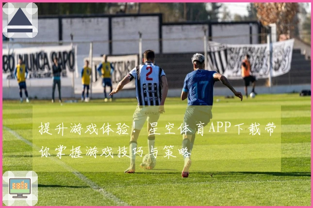 提升游戏体验！星空体育APP下载带你掌握游戏技巧与策略