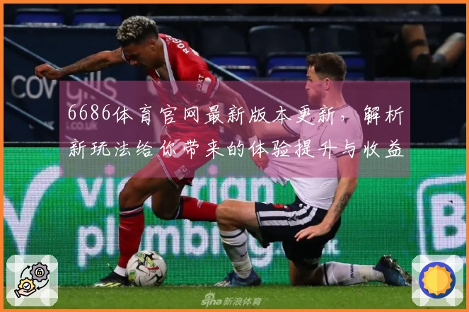 6686体育官网最新版本更新，解析新玩法给你带来的体验提升与收益变化
