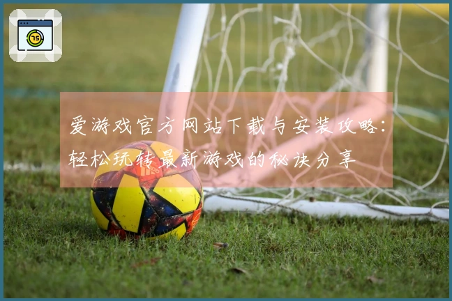 爱游戏官方网站下载与安装攻略：轻松玩转最新游戏的秘诀分享