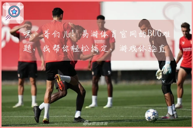 嘿，哥们儿！易游体育官网的BUG难题，我帮你轻松搞定，游戏体验直接起飞！