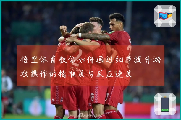 悟空体育教你如何通过细节提升游戏操作的精准度与反应速度