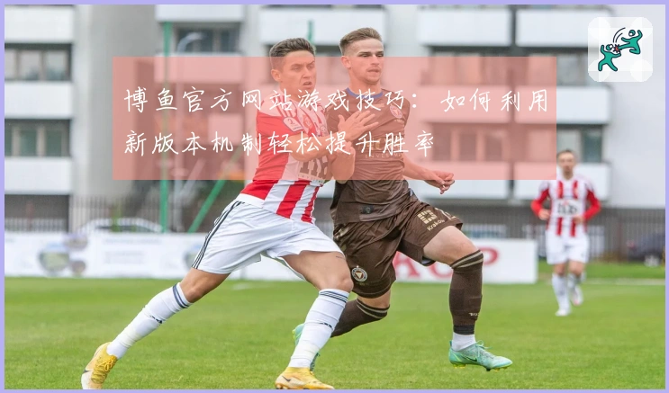 博鱼官方网站游戏技巧：如何利用新版本机制轻松提升胜率