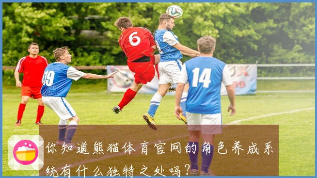 你知道熊猫体育官网的角色养成系统有什么独特之处吗？