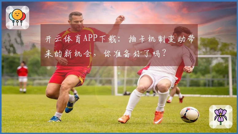 开云体育APP下载：抽卡机制变动带来的新机会，你准备好了吗？