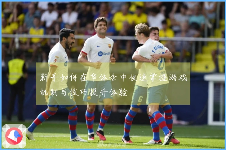 新手如何在华体会中快速掌握游戏机制与技巧提升体验