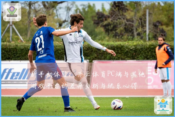新手初体验：开云体育PC端与其他游戏平台的差异分析与玩乐心得